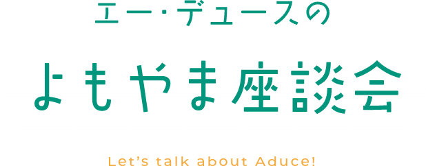 エー・デュースのよもやま座談会〜Let's talk about Aduce!〜